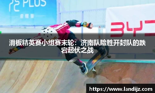 滑板精英赛小组赛末轮：济南队险胜开封队的跌宕起伏之战
