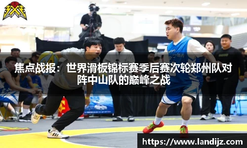 焦点战报：世界滑板锦标赛季后赛次轮郑州队对阵中山队的巅峰之战