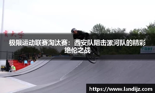极限运动联赛淘汰赛：西安队阻击漯河队的精彩绝伦之战