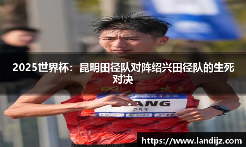 2025世界杯：昆明田径队对阵绍兴田径队的生死对决