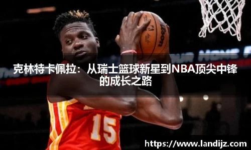 克林特卡佩拉：从瑞士篮球新星到NBA顶尖中锋的成长之路